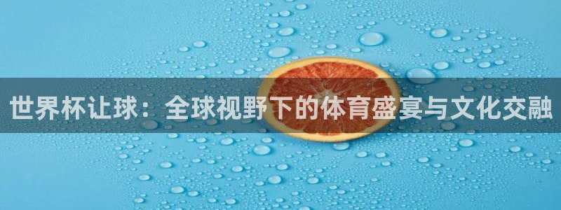 足球世界杯赛程:世界杯让球:全球视野下的体育盛宴与文化交融