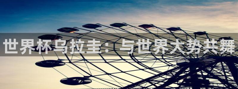 世界杯官网入口:世界杯乌拉圭:与世界大势共舞